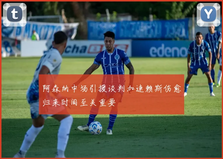 阿森纳中场引援谈判加速赖斯伤愈归来时间至关重要