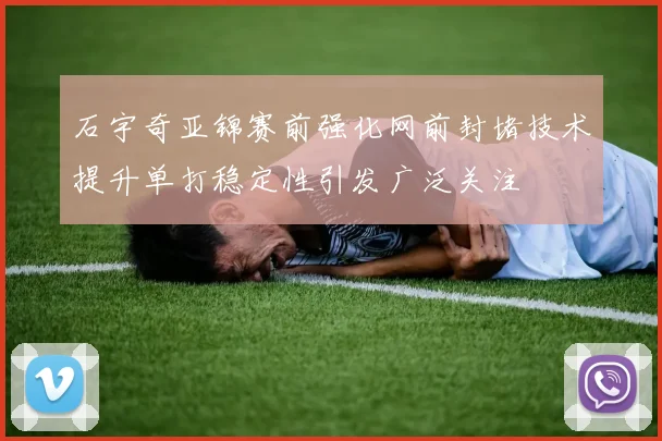 石宇奇亚锦赛前强化网前封堵技术提升单打稳定性引发广泛关注